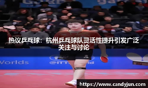 热议乒乓球：杭州乒乓球队灵活性提升引发广泛关注与讨论