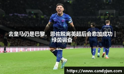 去皇马仍是巴黎，恩佐脱离英超后会愈加成功｜绿茵调查